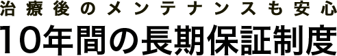 患者様に安心して安全な治療を受けていただくために１０年間の保証制度